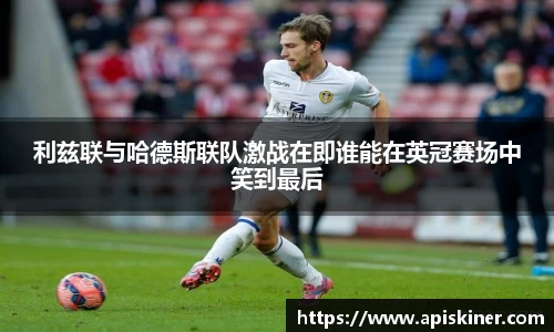 利兹联与哈德斯联队激战在即谁能在英冠赛场中笑到最后