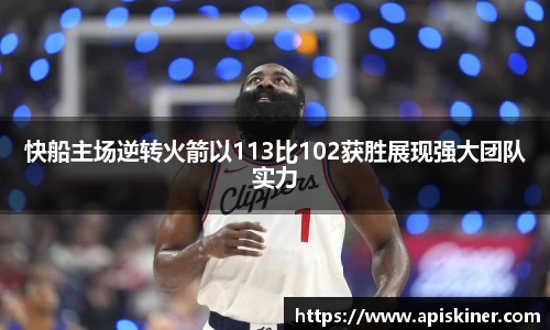 快船主场逆转火箭以113比102获胜展现强大团队实力