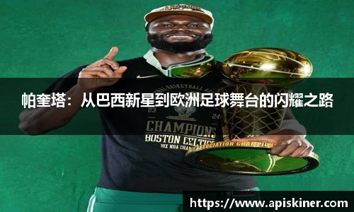 帕奎塔：从巴西新星到欧洲足球舞台的闪耀之路