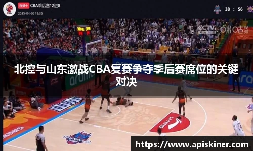 北控与山东激战CBA复赛争夺季后赛席位的关键对决