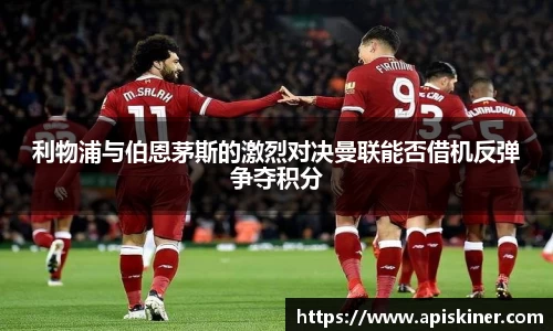 利物浦与伯恩茅斯的激烈对决曼联能否借机反弹争夺积分
