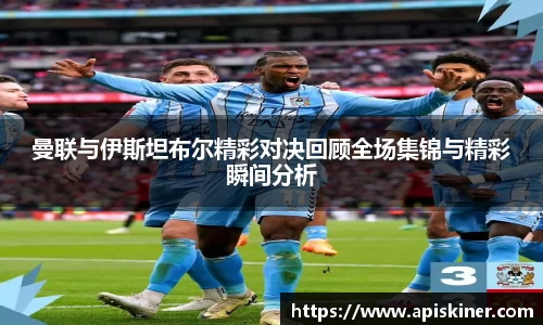 曼联与伊斯坦布尔精彩对决回顾全场集锦与精彩瞬间分析