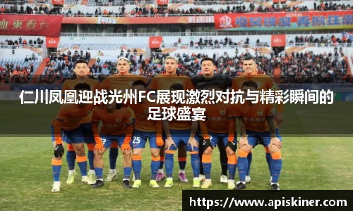 仁川凤凰迎战光州FC展现激烈对抗与精彩瞬间的足球盛宴