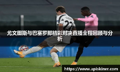 尤文图斯与巴塞罗那精彩对决直播全程回顾与分析