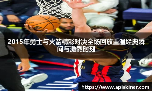 2015年勇士与火箭精彩对决全场回放重温经典瞬间与激烈时刻